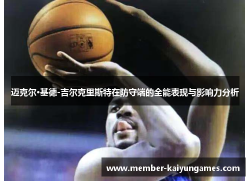 迈克尔·基德-吉尔克里斯特在防守端的全能表现与影响力分析