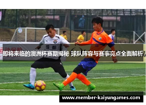 即将来临的澳洲杯赛期揭秘 球队阵容与赛事亮点全面解析