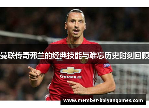 曼联传奇弗兰的经典技能与难忘历史时刻回顾