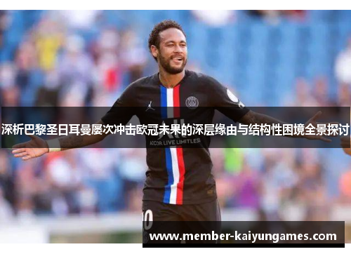 深析巴黎圣日耳曼屡次冲击欧冠未果的深层缘由与结构性困境全景探讨