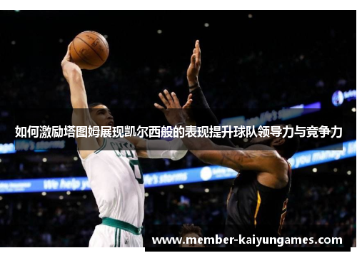 如何激励塔图姆展现凯尔西般的表现提升球队领导力与竞争力