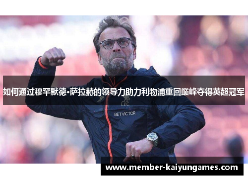 如何通过穆罕默德·萨拉赫的领导力助力利物浦重回巅峰夺得英超冠军