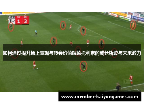 如何通过提升场上表现与转会价值解读托利索的成长轨迹与未来潜力