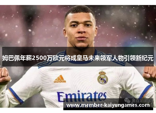 姆巴佩年薪2500万欧元将成皇马未来领军人物引领新纪元