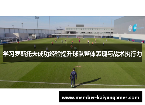 学习罗斯托夫成功经验提升球队整体表现与战术执行力