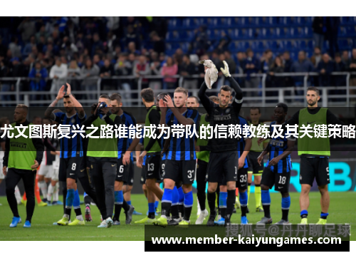 尤文图斯复兴之路谁能成为带队的信赖教练及其关键策略