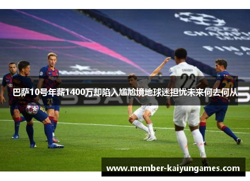 巴萨10号年薪1400万却陷入尴尬境地球迷担忧未来何去何从