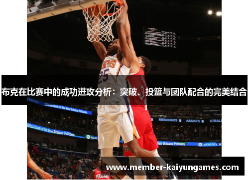 布克在比赛中的成功进攻分析：突破、投篮与团队配合的完美结合