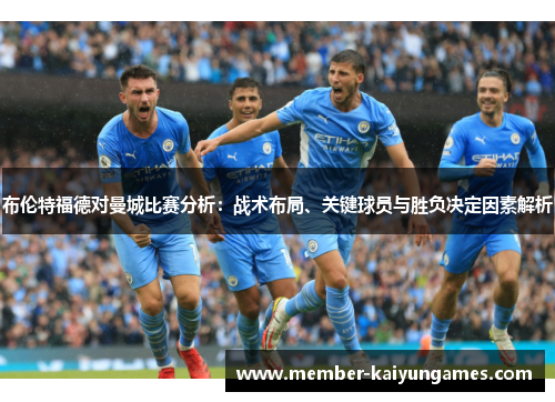 布伦特福德对曼城比赛分析：战术布局、关键球员与胜负决定因素解析