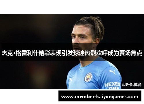 杰克·格雷利什精彩表现引发球迷热烈欢呼成为赛场焦点