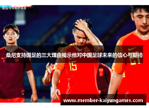 桑尼支持国足的三大理由揭示他对中国足球未来的信心与期待